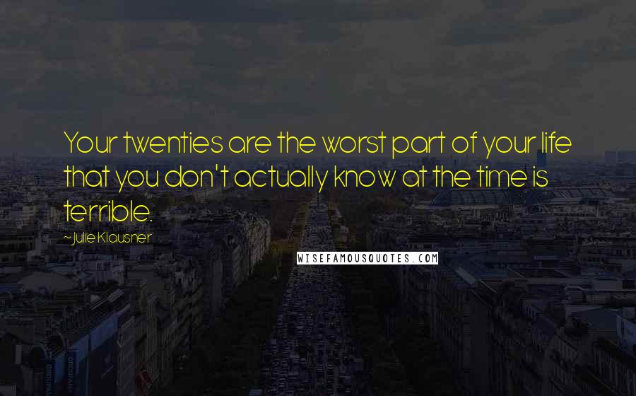 Julie Klausner Quotes: Your twenties are the worst part of your life that you don't actually know at the time is terrible.