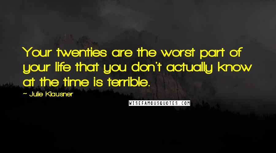 Julie Klausner Quotes: Your twenties are the worst part of your life that you don't actually know at the time is terrible.