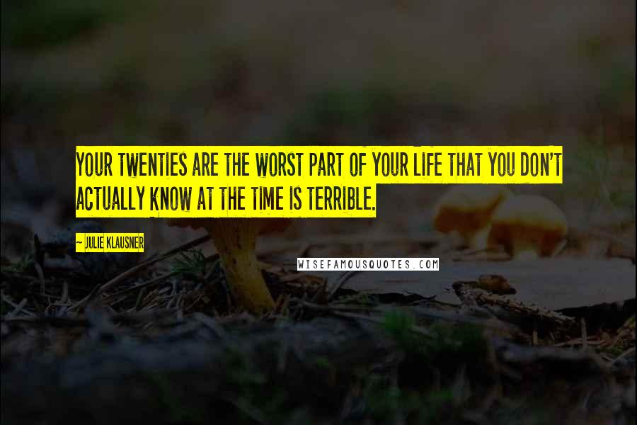 Julie Klausner Quotes: Your twenties are the worst part of your life that you don't actually know at the time is terrible.