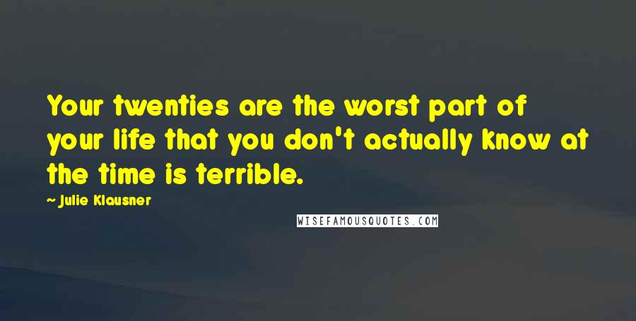 Julie Klausner Quotes: Your twenties are the worst part of your life that you don't actually know at the time is terrible.