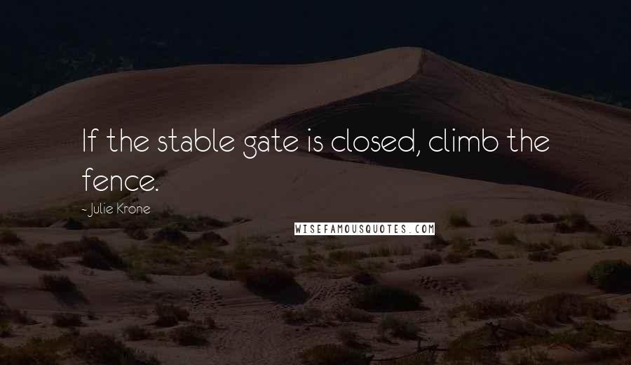 Julie Krone Quotes: If the stable gate is closed, climb the fence.