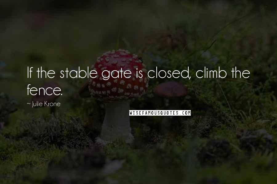 Julie Krone Quotes: If the stable gate is closed, climb the fence.