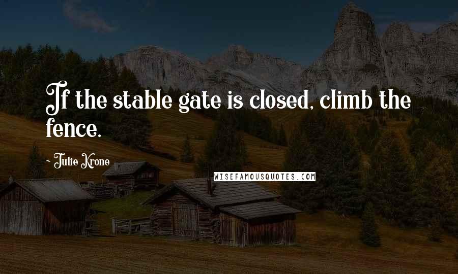 Julie Krone Quotes: If the stable gate is closed, climb the fence.