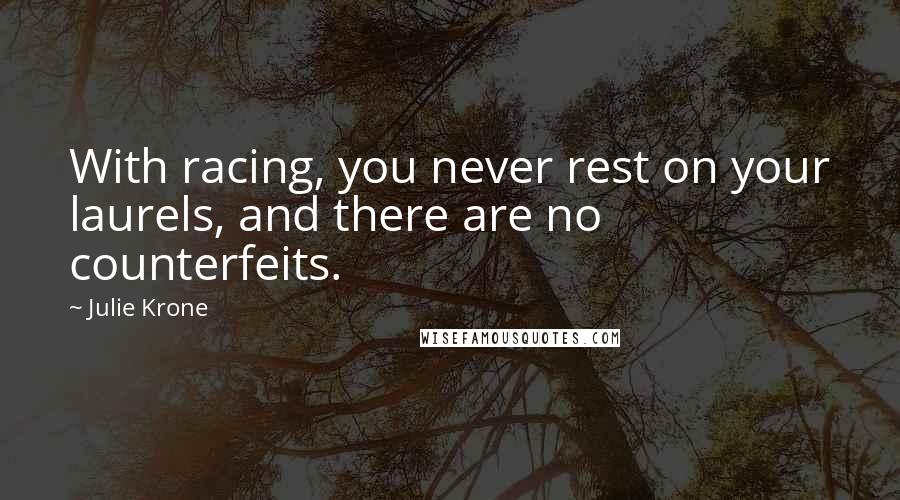 Julie Krone Quotes: With racing, you never rest on your laurels, and there are no counterfeits.