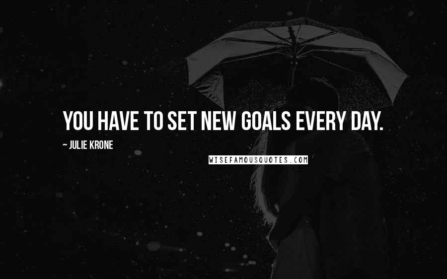 Julie Krone Quotes: You have to set new goals every day.