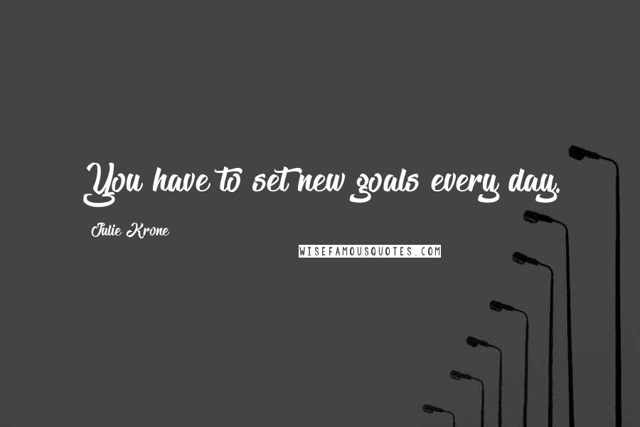 Julie Krone Quotes: You have to set new goals every day.