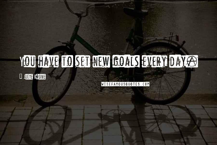 Julie Krone Quotes: You have to set new goals every day.