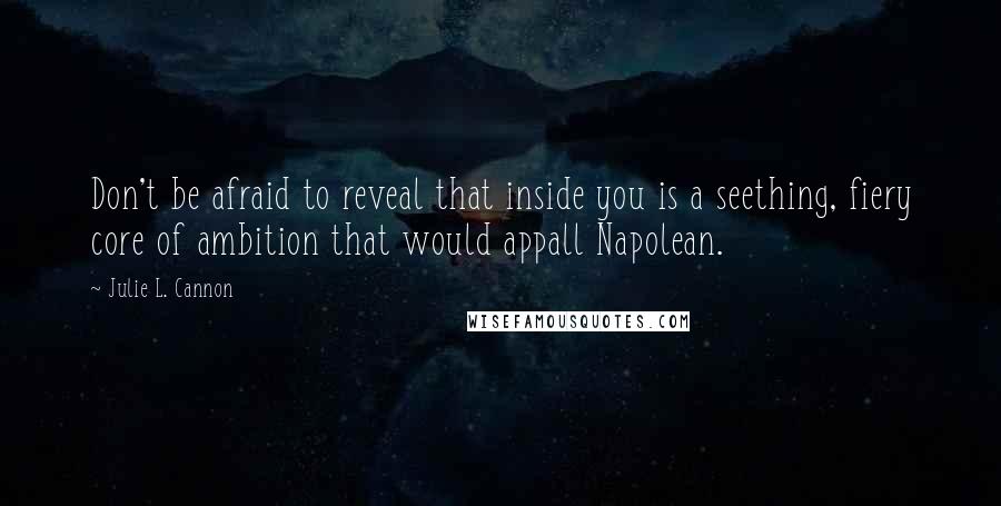 Julie L. Cannon Quotes: Don't be afraid to reveal that inside you is a seething, fiery core of ambition that would appall Napolean.