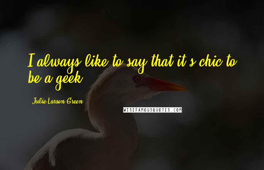 Julie Larson-Green Quotes: I always like to say that it's chic to be a geek.