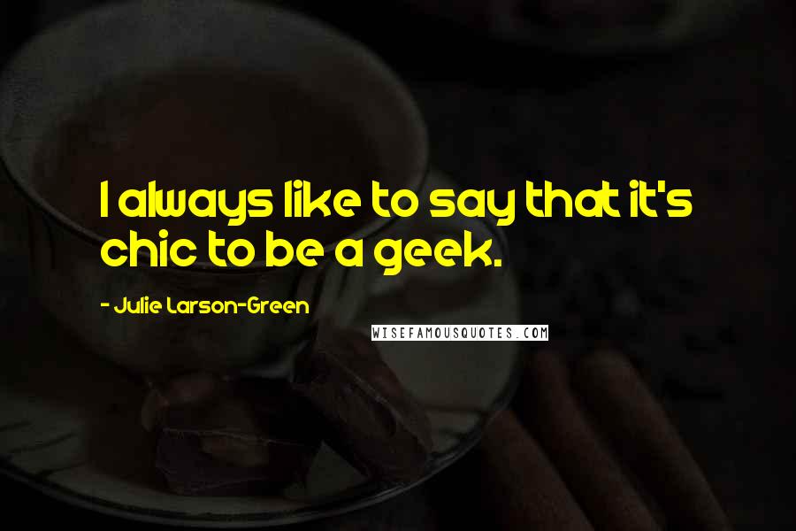 Julie Larson-Green Quotes: I always like to say that it's chic to be a geek.