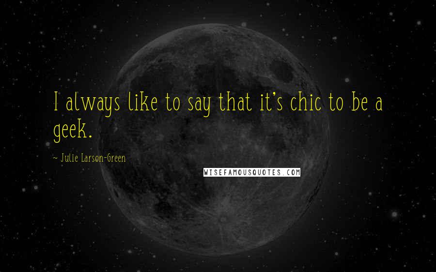 Julie Larson-Green Quotes: I always like to say that it's chic to be a geek.