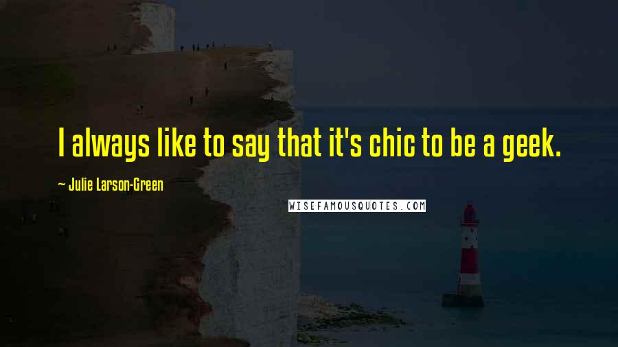 Julie Larson-Green Quotes: I always like to say that it's chic to be a geek.