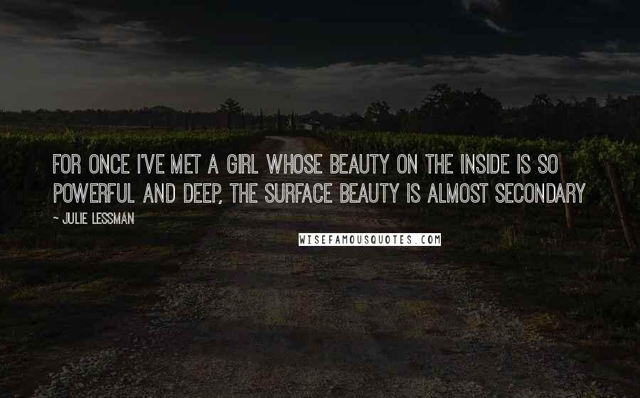 Julie Lessman Quotes: For once I've met a girl whose beauty on the inside is so powerful and deep, the surface beauty is almost secondary