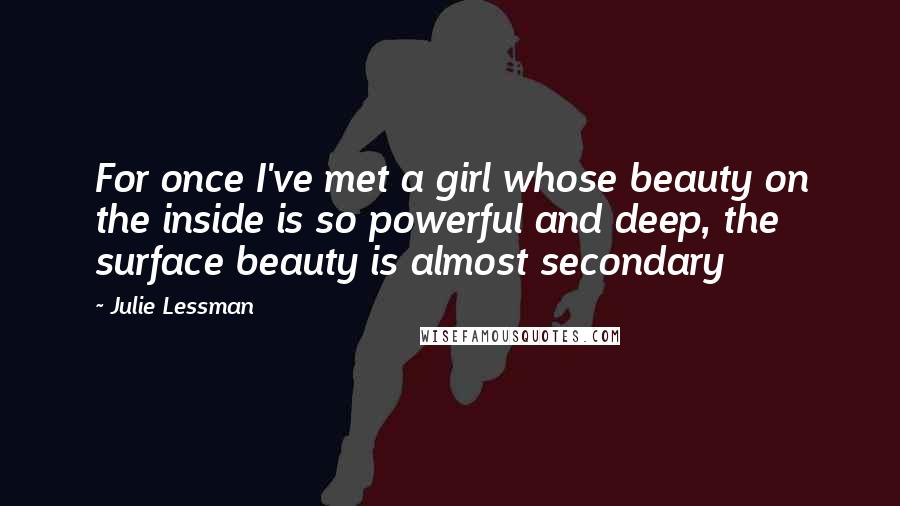Julie Lessman Quotes: For once I've met a girl whose beauty on the inside is so powerful and deep, the surface beauty is almost secondary