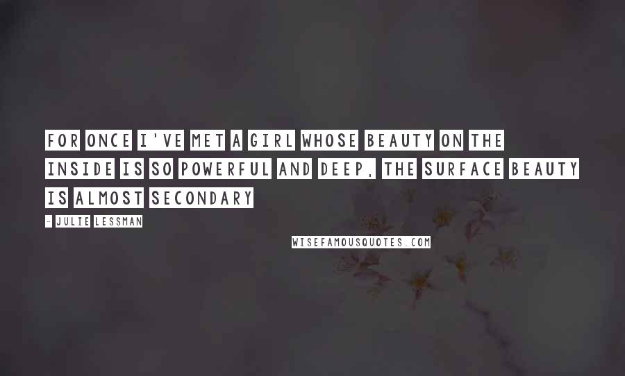 Julie Lessman Quotes: For once I've met a girl whose beauty on the inside is so powerful and deep, the surface beauty is almost secondary