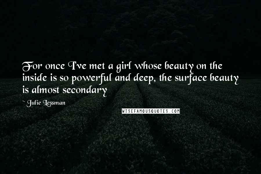 Julie Lessman Quotes: For once I've met a girl whose beauty on the inside is so powerful and deep, the surface beauty is almost secondary