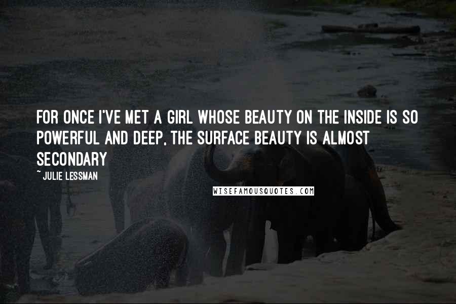 Julie Lessman Quotes: For once I've met a girl whose beauty on the inside is so powerful and deep, the surface beauty is almost secondary