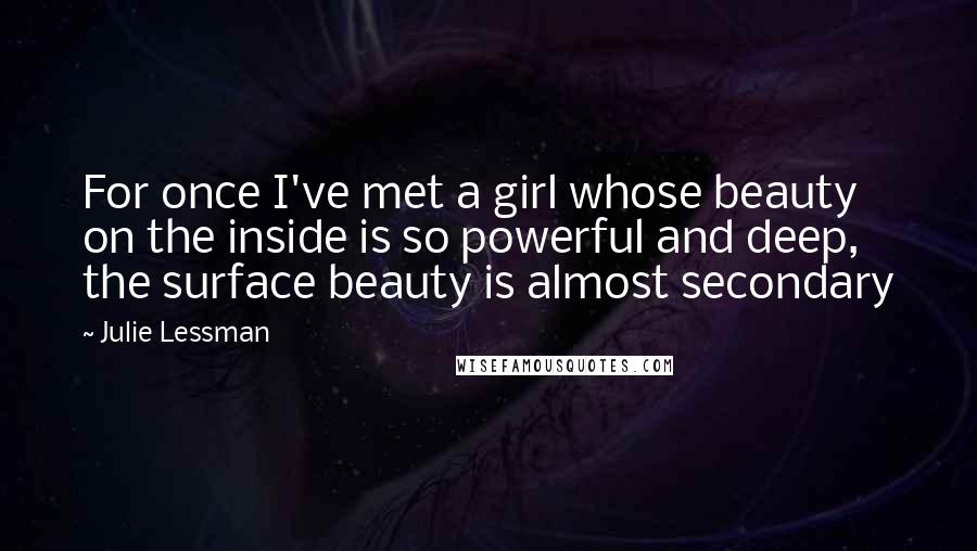 Julie Lessman Quotes: For once I've met a girl whose beauty on the inside is so powerful and deep, the surface beauty is almost secondary