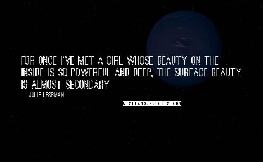 Julie Lessman Quotes: For once I've met a girl whose beauty on the inside is so powerful and deep, the surface beauty is almost secondary
