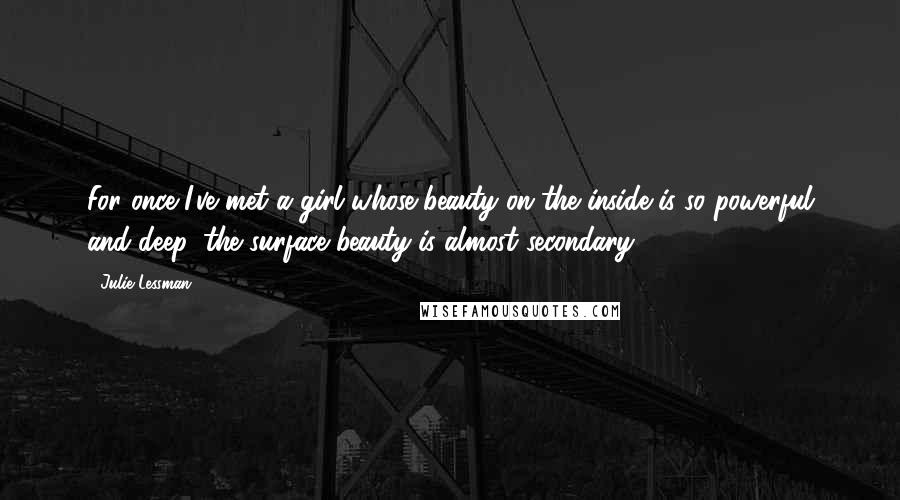 Julie Lessman Quotes: For once I've met a girl whose beauty on the inside is so powerful and deep, the surface beauty is almost secondary