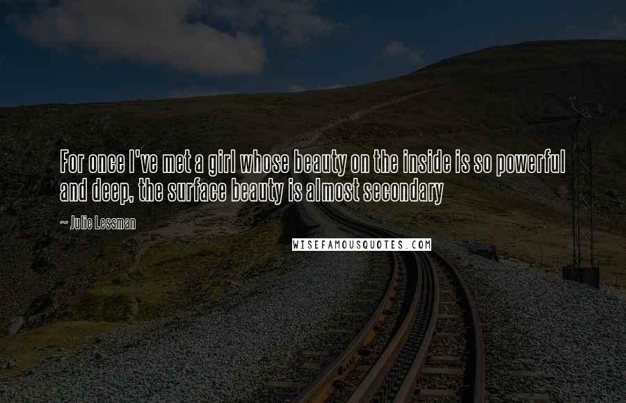 Julie Lessman Quotes: For once I've met a girl whose beauty on the inside is so powerful and deep, the surface beauty is almost secondary