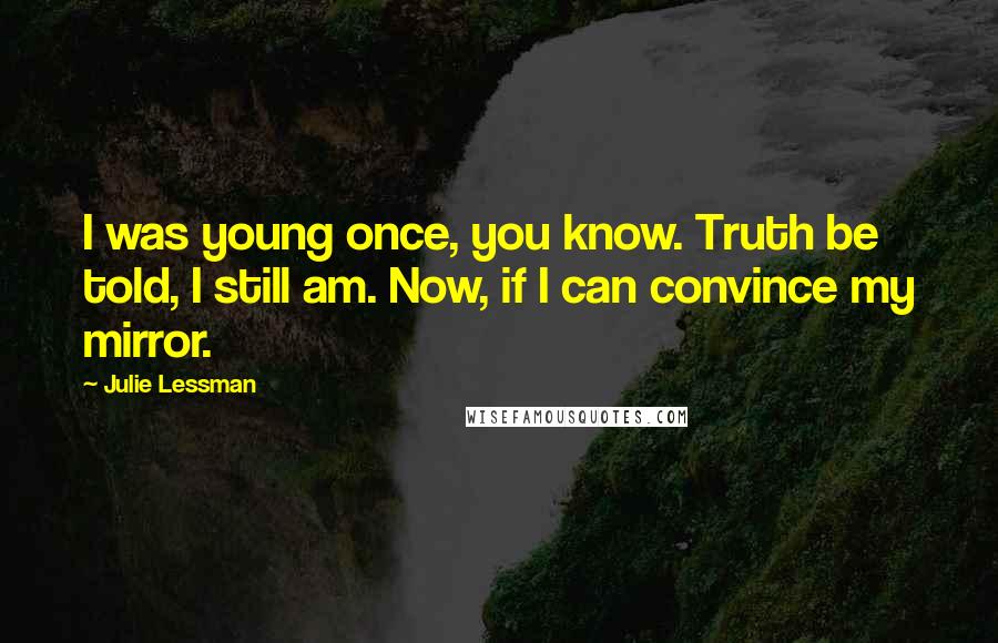 Julie Lessman Quotes: I was young once, you know. Truth be told, I still am. Now, if I can convince my mirror.