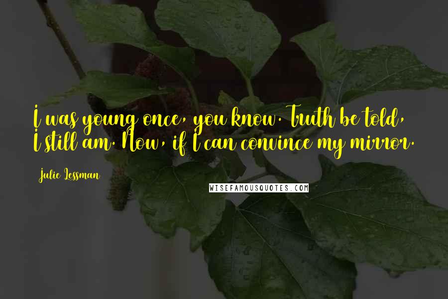 Julie Lessman Quotes: I was young once, you know. Truth be told, I still am. Now, if I can convince my mirror.