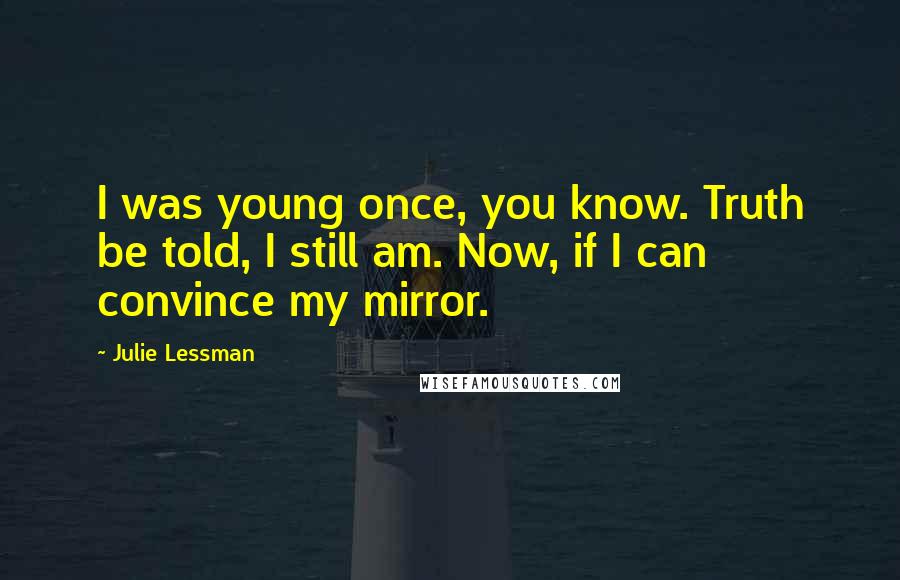 Julie Lessman Quotes: I was young once, you know. Truth be told, I still am. Now, if I can convince my mirror.