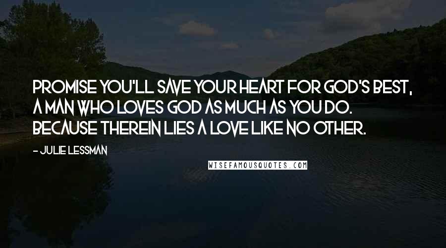 Julie Lessman Quotes: Promise you'll save your heart for God's best, a man who loves God as much as you do. Because therein lies a love like no other.