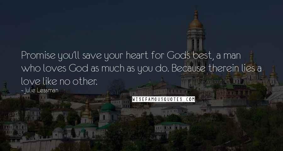 Julie Lessman Quotes: Promise you'll save your heart for God's best, a man who loves God as much as you do. Because therein lies a love like no other.
