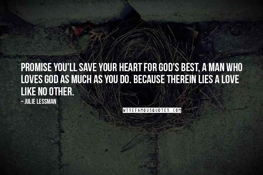 Julie Lessman Quotes: Promise you'll save your heart for God's best, a man who loves God as much as you do. Because therein lies a love like no other.