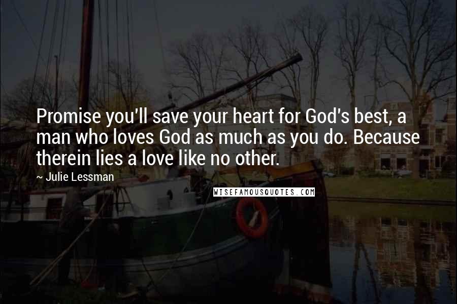 Julie Lessman Quotes: Promise you'll save your heart for God's best, a man who loves God as much as you do. Because therein lies a love like no other.