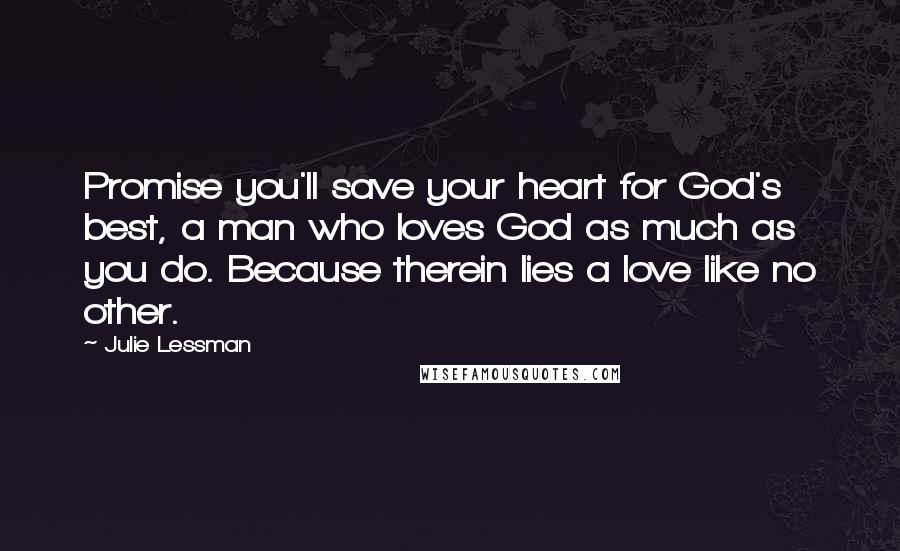 Julie Lessman Quotes: Promise you'll save your heart for God's best, a man who loves God as much as you do. Because therein lies a love like no other.