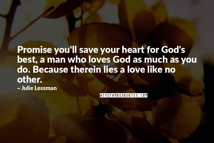 Julie Lessman Quotes: Promise you'll save your heart for God's best, a man who loves God as much as you do. Because therein lies a love like no other.