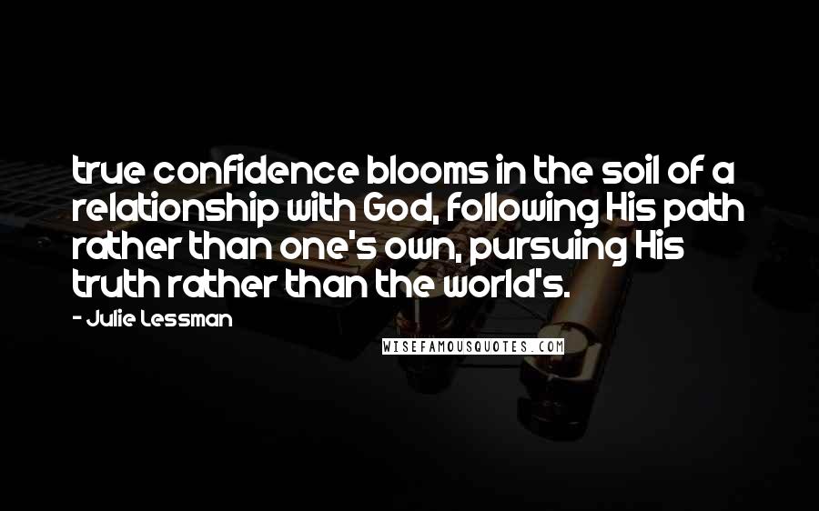 Julie Lessman Quotes: true confidence blooms in the soil of a relationship with God, following His path rather than one's own, pursuing His truth rather than the world's.