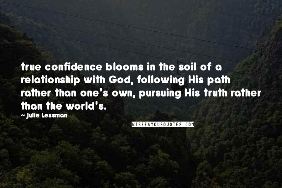 Julie Lessman Quotes: true confidence blooms in the soil of a relationship with God, following His path rather than one's own, pursuing His truth rather than the world's.