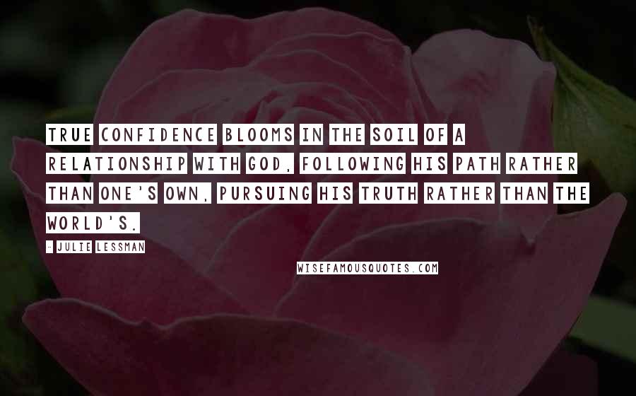 Julie Lessman Quotes: true confidence blooms in the soil of a relationship with God, following His path rather than one's own, pursuing His truth rather than the world's.