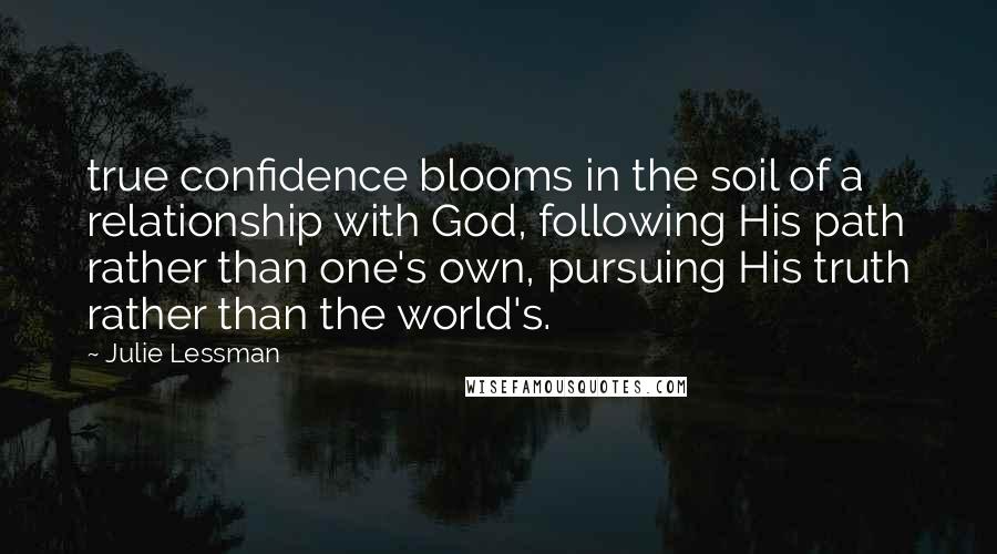 Julie Lessman Quotes: true confidence blooms in the soil of a relationship with God, following His path rather than one's own, pursuing His truth rather than the world's.