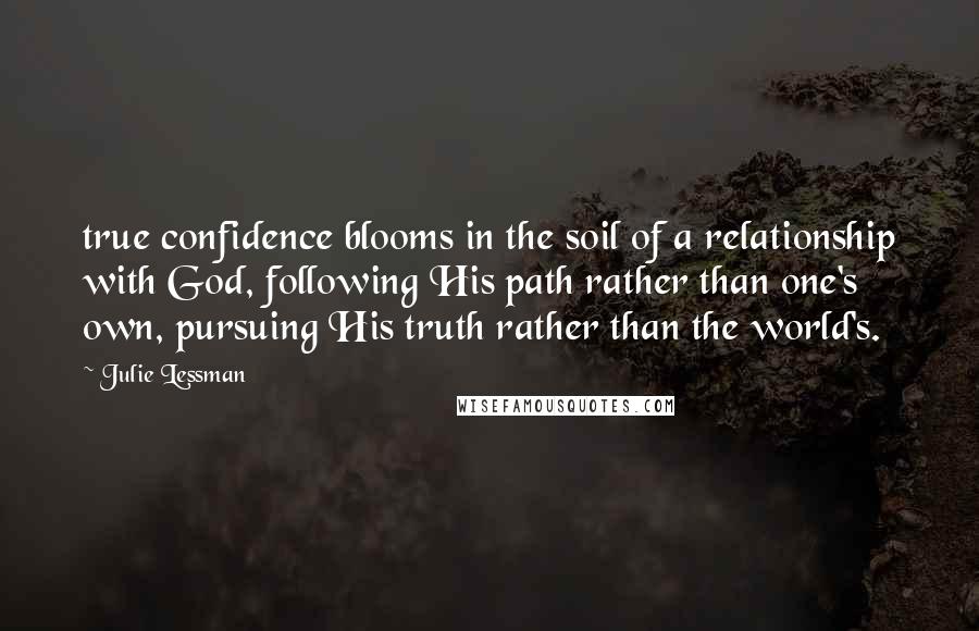 Julie Lessman Quotes: true confidence blooms in the soil of a relationship with God, following His path rather than one's own, pursuing His truth rather than the world's.