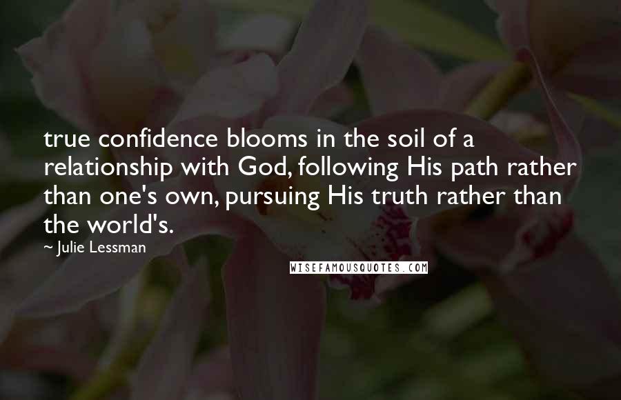 Julie Lessman Quotes: true confidence blooms in the soil of a relationship with God, following His path rather than one's own, pursuing His truth rather than the world's.