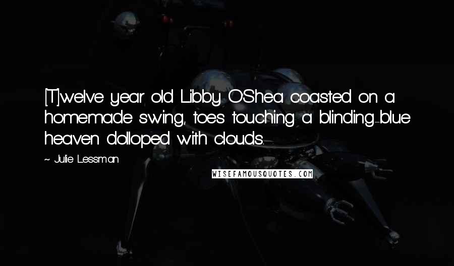 Julie Lessman Quotes: [T]welve year old Libby O'Shea coasted on a homemade swing, toes touching a blinding-blue heaven dolloped with clouds.