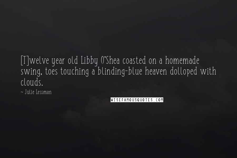 Julie Lessman Quotes: [T]welve year old Libby O'Shea coasted on a homemade swing, toes touching a blinding-blue heaven dolloped with clouds.