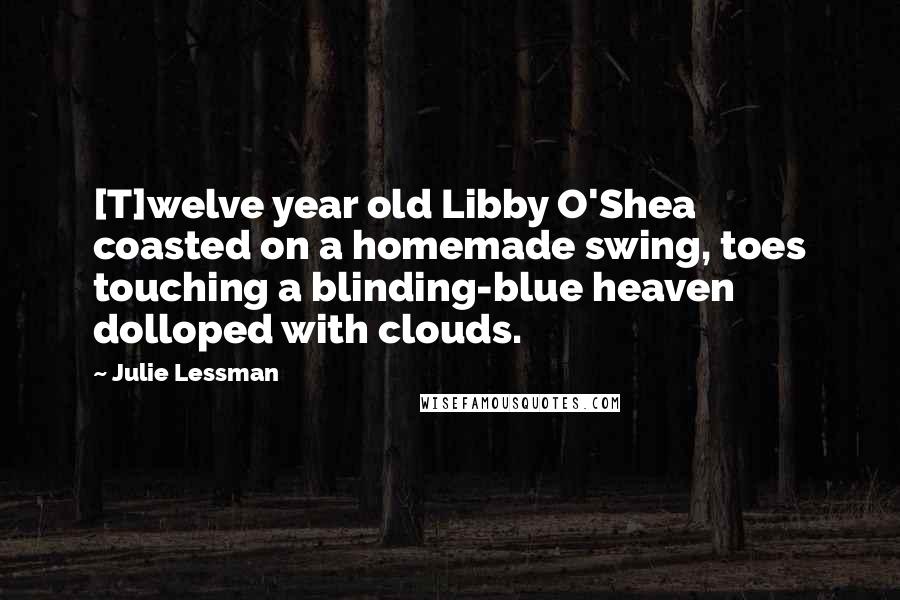 Julie Lessman Quotes: [T]welve year old Libby O'Shea coasted on a homemade swing, toes touching a blinding-blue heaven dolloped with clouds.