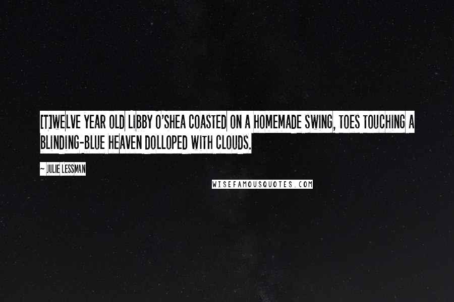 Julie Lessman Quotes: [T]welve year old Libby O'Shea coasted on a homemade swing, toes touching a blinding-blue heaven dolloped with clouds.