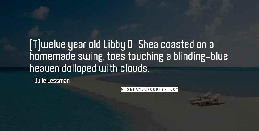 Julie Lessman Quotes: [T]welve year old Libby O'Shea coasted on a homemade swing, toes touching a blinding-blue heaven dolloped with clouds.