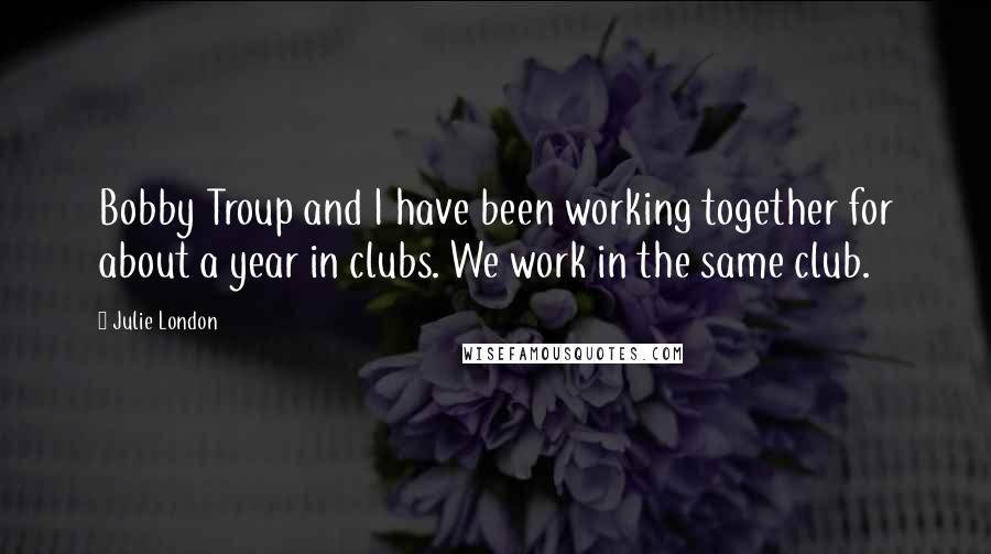 Julie London Quotes: Bobby Troup and I have been working together for about a year in clubs. We work in the same club.