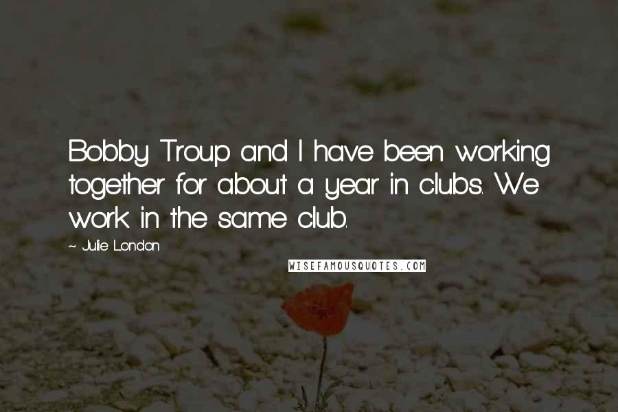 Julie London Quotes: Bobby Troup and I have been working together for about a year in clubs. We work in the same club.