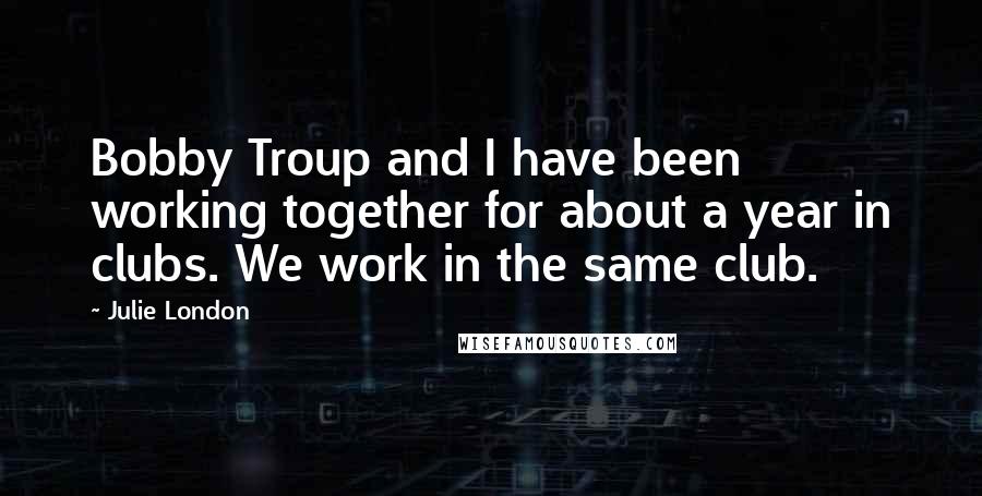 Julie London Quotes: Bobby Troup and I have been working together for about a year in clubs. We work in the same club.