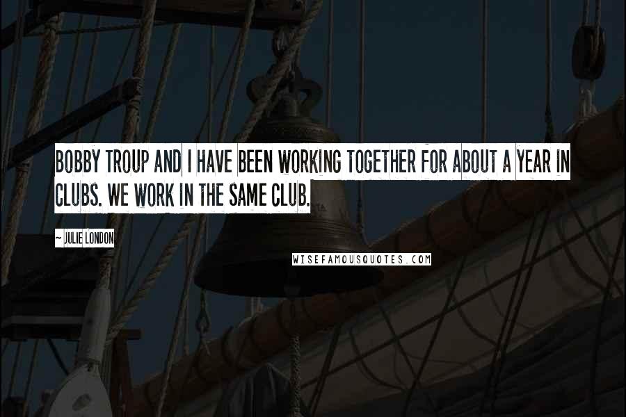 Julie London Quotes: Bobby Troup and I have been working together for about a year in clubs. We work in the same club.