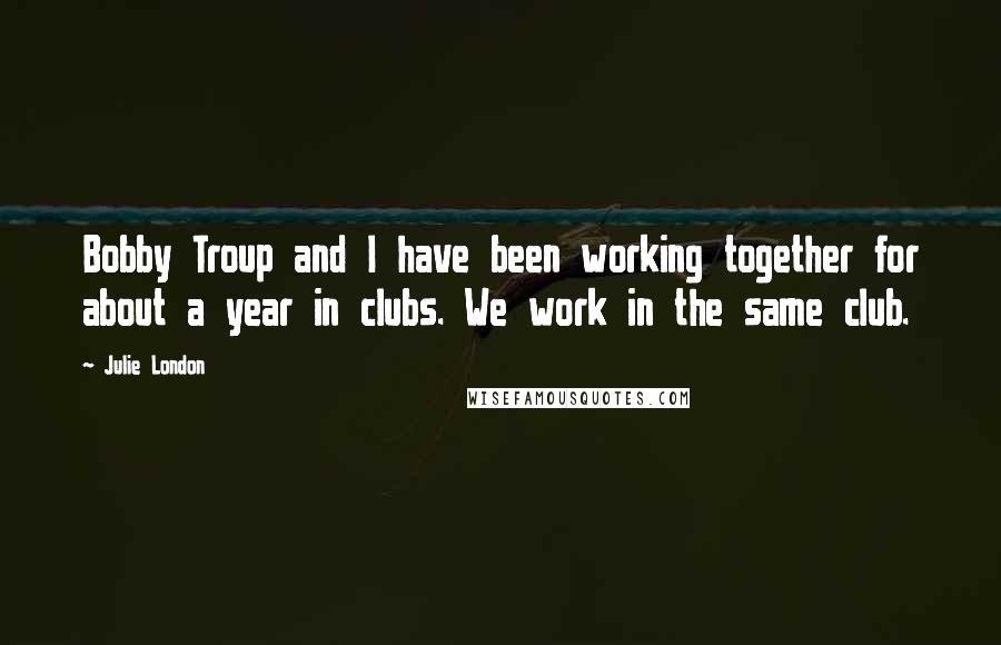 Julie London Quotes: Bobby Troup and I have been working together for about a year in clubs. We work in the same club.